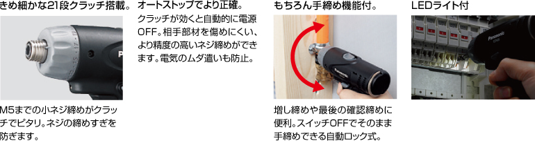 配有精美的21級離合器。 擰緊至M5的小螺釘非常適合離合器。 防止螺絲擰得過緊。 自動停止更準確。 離合器啟動時，電源自動關閉。 高度的螺釘擰緊不會輕易損壞配合件。 防止浪費電力。 當然具有手擰緊功能。 方便進行額外的擰緊和終確認擰緊。 自動鎖定型，可以在關閉狀態下手動擰緊。 帶LED燈